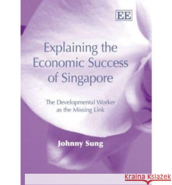 Explaining the Economic Success of Singapore: The Developmental Worker as the Missing Link Johnny Sung 9781843763291 Edward Elgar Publishing Ltd - książka