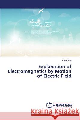 Explanation of Electromagnetics by Motion of Electric Field Yao Kexin 9783659376375 LAP Lambert Academic Publishing - książka