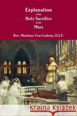 Explanation of the Holy Sacrifice of the Mass O.S.F., Rev. Martinus Von Cochem 9781312386389 Lulu.com - książka