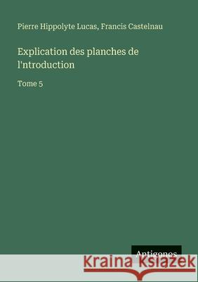 Explication des planches de l'ntroduction: Tome 5 Francis Castelnau Pierre Hippolyte Lucas 9783563053881 Antigonos Verlag - książka