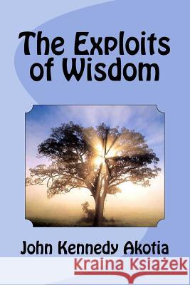 Exploits of Wisdom John Kennedy Akotia 9781496189462 Createspace - książka