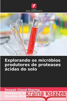 Explorando os micr?bios produtores de proteases ?cidas do solo Deepak Chand Sharma Praveen Kr Srivastava Nivedita Mishra 9786207736638 Edicoes Nosso Conhecimento - książka