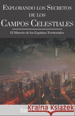 Explorando Secretos de los Campos Celestiales: El Misterio de los Espíritus Territoriales Hines, Bruce 9781970062090 Church in One Accord - Kingdom Mysteries Publ - książka