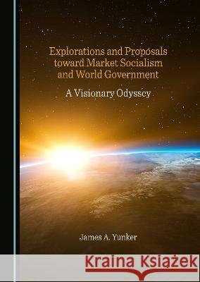Explorations and Proposals toward Market Socialism and World Government: A Visionary Odyssey James A. Yunker   9781527588608 Cambridge Scholars Publishing - książka