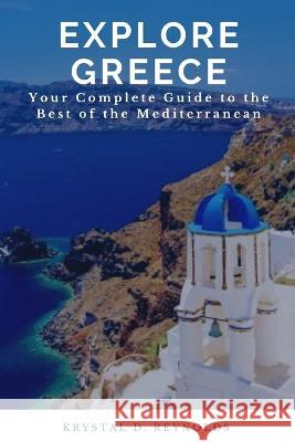 Explore Greece: Your Complete Guide to the Best of the Mediterranean Krystal D Reynolds   9798374026795 Independently Published - książka