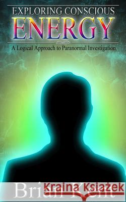 Exploring Conscious Energy: A Logical Approach to Paranormal Investigation Brian Kent 9781494356835 Createspace - książka