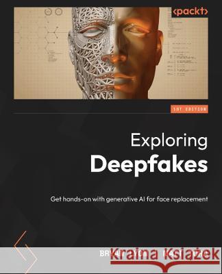 Exploring Deepfakes: Deploy powerful AI techniques for face replacement and more with this comprehensive guide Bryan Lyon Matt Tora 9781801810692 Packt Publishing - książka