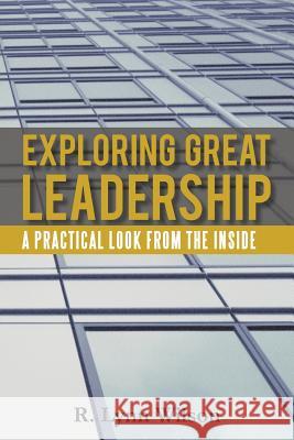 Exploring Great Leadership: A Practical Look from the Inside Wilson, R. Lynn 9781475949087 iUniverse.com - książka