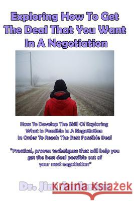 Exploring How To Get The Deal That You Want In A Negotiation: How To Develop The Skill Of Exploring What Is Possible In A Negotiation In Order To Reac Anderson, Jim 9781540690029 Createspace Independent Publishing Platform - książka