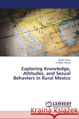 Exploring Knowledge, Attitudes, and Sexual Behaviors in Rural Mexico Jones Garrett                            Harvey S. Marie 9783659612954 LAP Lambert Academic Publishing - książka