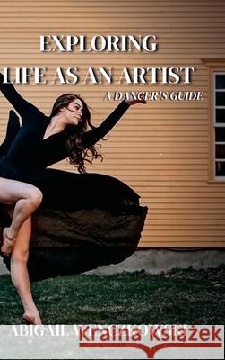 Exploring Life as an Artist: A Dancer's Guide: written for dancers by a dancer Abigail Wenczkowski Closer North Photography 9781667163710 Lulu.com - książka