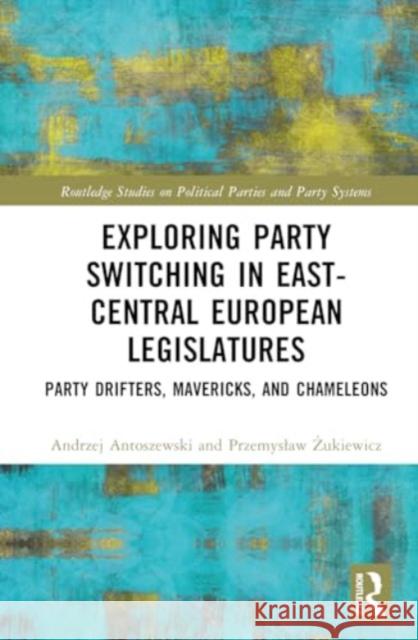 Exploring Party Switching in East-Central European Legislatures: Party Drifters, Mavericks, and Chameleons Andrzej Antoszewski Przemyslaw Żukiewicz 9781032824284 Routledge - książka