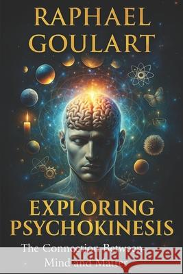 Exploring Psychokinesis: The Connection Between Mind and Matter Raphael Goulart 9798880496921 Independently Published - książka
