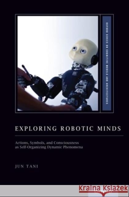 Exploring Robotic Minds: Actions, Symbols, and Consciousness as Self-Organizing Dynamic Phenomena Jun Tani 9780190281069 Oxford University Press, USA - książka