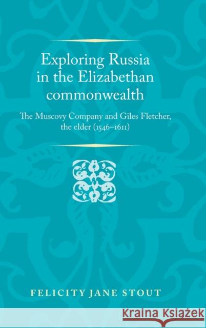 Exploring Russia in the Elizabethan Commonwealth: The Muscovy Company and Giles Fletcher, the Elder (1546-1611) Felicity Stout 9780719097003 Manchester University Press - książka
