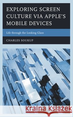 Exploring Screen Culture Via Apple's Mobile Devices: Life Through the Looking Glass Charles Soukup 9781498539609 Lexington Books - książka