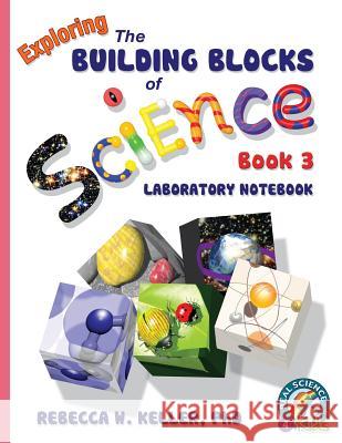 Exploring the Building Blocks of Science Book 3 Laboratory Notebook Rebecca W Keller, PH D 9781941181027 Real Science-4-Kids - książka