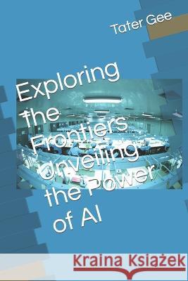 Exploring the Frontiers Unveiling the Power of AI Tater Gee   9798852539182 Independently Published - książka