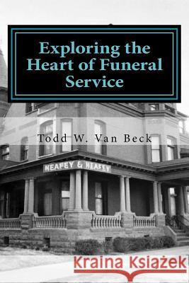 Exploring the Heart of Funeral Service: Navigating Successful Funeral Communications & The Principles of Funeral Service Counseling Van Beck, Todd W. 9781977574428 Createspace Independent Publishing Platform - książka