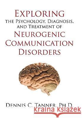 Exploring the Psychology, Diagnosis, and Treatment of Neurogenic Communication Disorders Dennis C Tanner, PH D 9781450213776 iUniverse - książka