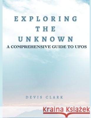 Exploring the Unknown: A Comprehensive Guide to UFOs Devis Clark 9798329429534 Independently Published - książka