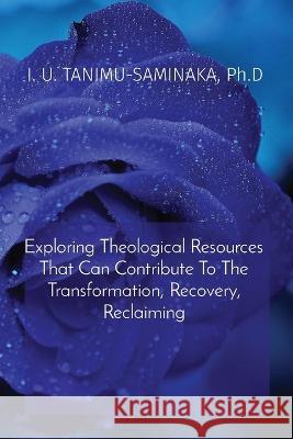 Exploring Theological Resources That Can Contribute To The Transformation, Recovery, Reclaiming Ph D I U Tanimu-Saminaka   9781088182598 IngramSpark - książka