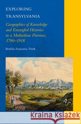 Exploring Transylvania: Geographies of Knowledge and Entangled Histories in a Multiethnic Province, 1790–1918 Borbála Zsuzsanna Török 9789004303041 Brill - książka