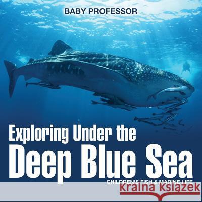 Exploring Under the Deep Blue Sea Children's Fish & Marine Life Baby Professor   9781541902169 Baby Professor - książka