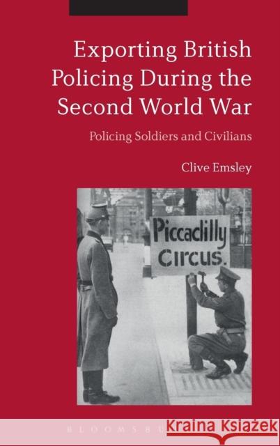 Exporting British Policing During the Second World War: Policing Soldiers and Civilians Clive Emsley 9781350025011 Bloomsbury Academic - książka