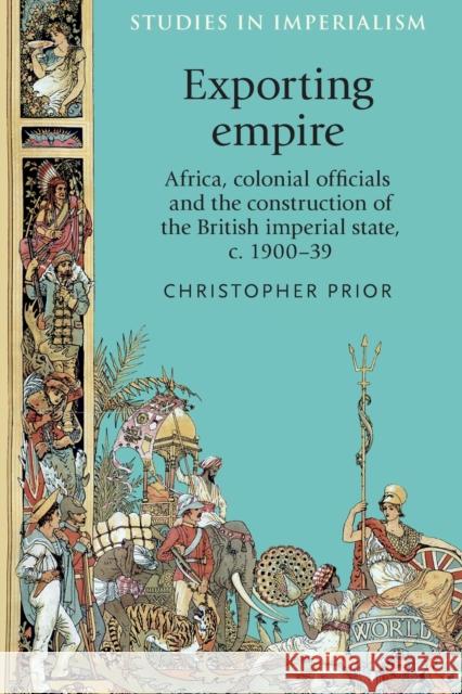 Exporting Empire: Africa, Colonial Officials and the Construction of the British Imperial State, C.1900-39 Christopher Prior 9780719099298 Manchester University Press - książka