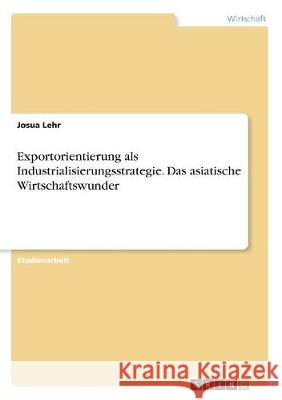 Exportorientierung als Industrialisierungsstrategie. Das asiatische Wirtschaftswunder Josua Lehr 9783668754652 Grin Verlag - książka