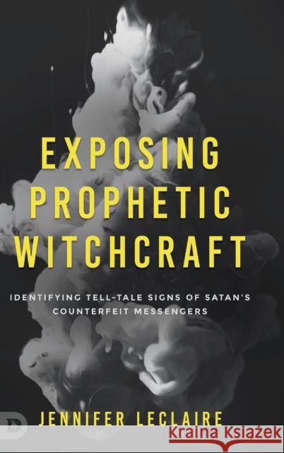 Exposing Prophetic Witchcraft: Identifying Telltale Signs of Satan's Counterfeit Messengers Jennifer LeClaire 9780768462814 Destiny Image Incorporated - książka