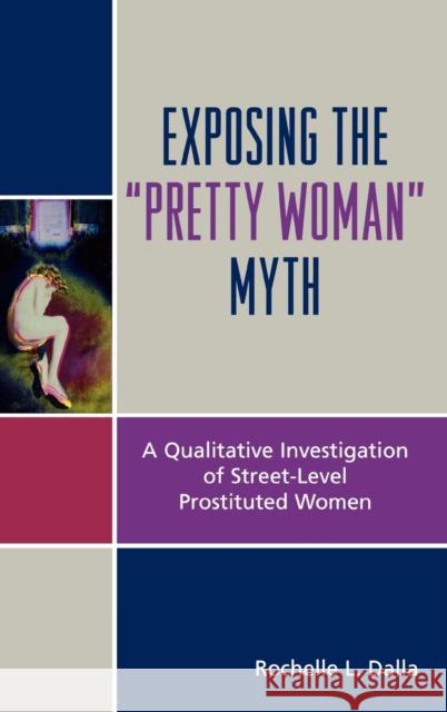 Exposing the 'Pretty Woman' Myth: A Qualitative Investigation of Street-Level Prostituted Women Dalla, Rochelle L. 9780739110805 Lexington Books - książka