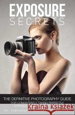 Exposure Secrets: The Definitive Photography Guide For Consistently Taking Perfectly Exposed And Pin Sharp Images Photography Masterclass Magazine 9781999611217 Hysteresis Media Ltd. - książka