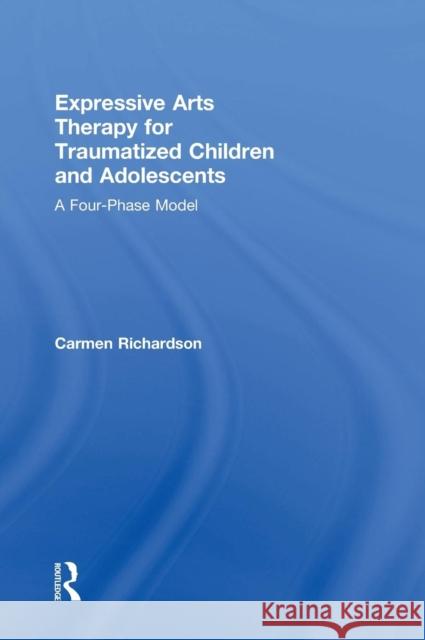 Expressive Arts Therapy for Traumatized Children and Adolescents: A Four-Phase Model Carmen Richardson 9780415733779 Routledge - książka