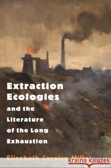 Extraction Ecologies and the Literature of the Long Exhaustion Elizabeth Carolyn Miller 9780691205533 Princeton University Press - książka