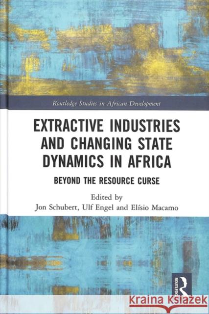 Extractive Industries and Changing State Dynamics in Africa: Beyond the Resource Curse Jon Schubert Ulf Engel Elaisio Salvado Macamo 9780815391845 Routledge - książka