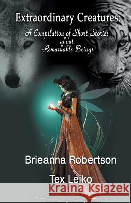 Extraordinary Creatures: A Compilation of Short Stories about Remarkable Beings Brieanna Robertson Tex Leiko 9781634950084 Whimsical Publications - książka