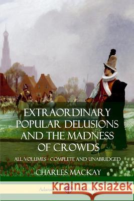 Extraordinary Popular Delusions and The Madness of Crowds: All Volumes, Complete and Unabridged MacKay, Charles 9781387890408 Lulu.com - książka