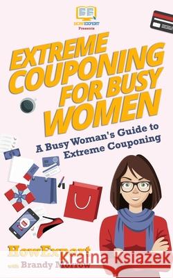 Extreme Couponing for Busy Women: A Busy Woman's Guide to Extreme Couponing Howexpert Press                          Brandy Morrow 9781548478704 Createspace Independent Publishing Platform - książka