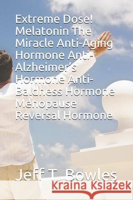Extreme Dose! Melatonin the Miracle Anti-Aging Hormone Anti-Alzheimer's Hormone Anti-Baldness Hormone Menopause Reversal Hormone Jeff T. Bowles 9781521008676 Independently Published - książka
