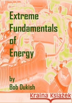 Extreme Fundamentals of Energy: Alternative Energy and Green Technology Bob Dukish 9780982544525 Fixtron Corporation - książka