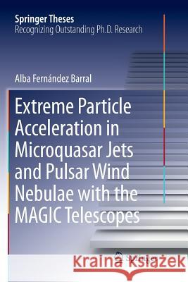 Extreme Particle Acceleration in Microquasar Jets and Pulsar Wind Nebulae with the Magic Telescopes Fernández Barral, Alba 9783030073718 Springer - książka