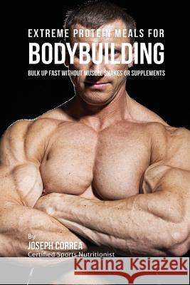 Extreme Protein Meals for Bodybuilding: Bulk up Fast without Muscle Shakes or Supplements Correa, Joseph 9781941525241 Finibi Inc - książka