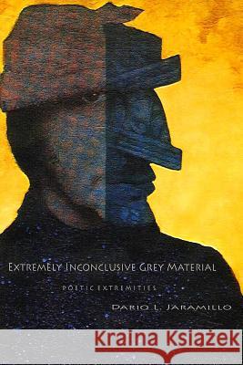 Extremely Inconclusive Grey Material: Poetic Extremities Dario L. Jaramillo 9781448627028 Createspace - książka
