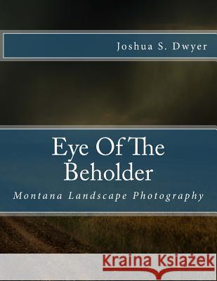 Eye Of The Beholder: Montana Landscape Photography Dwyer, Joshua S. 9781544704807 Createspace Independent Publishing Platform - książka