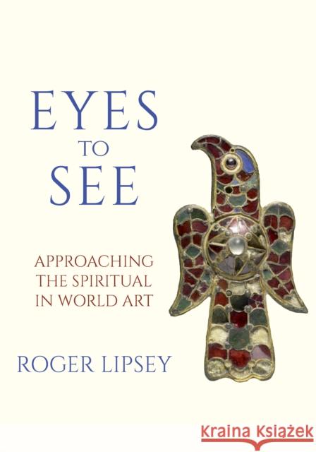 Eyes to See: Approaching the Spiritual in World Art Roger Lipsey 9781966608097 Monkfish Book Publishing - książka