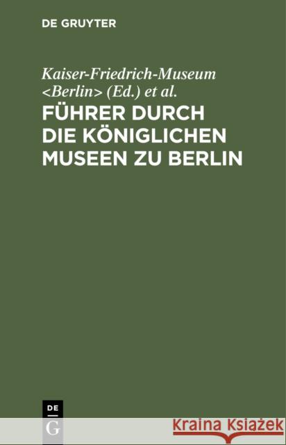 F Hrer Durch Die K Niglichen Museen Zu Berlin: Das Kaiser-Friedrich-Museum Kaiser-Friedrich-Museum                  K. Nigliche Museen 9783111137544 Walter de Gruyter - książka