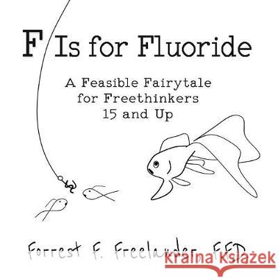 F Is for Fluoride: A Feasible Fairytale for Freethinkers 15 and Up Forrest F Freelander   9781732402201 Projectfree LLC - książka