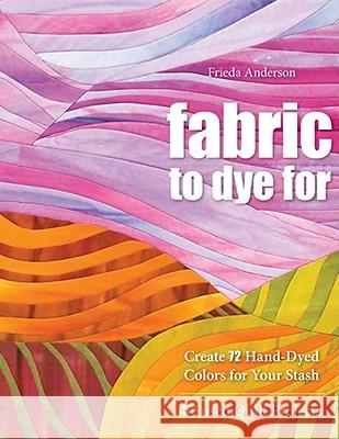 Fabric to Dye for: Create 72 Hand-Dyed Colors for Your Stash Frieda L. Anderson 9781571208231 C&T Publishing - książka